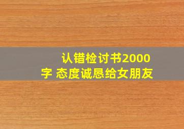 认错检讨书2000字 态度诚恳给女朋友